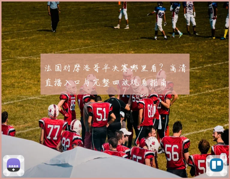 法国对摩洛哥半决赛哪里看？高清直播入口与完整回放观看指南