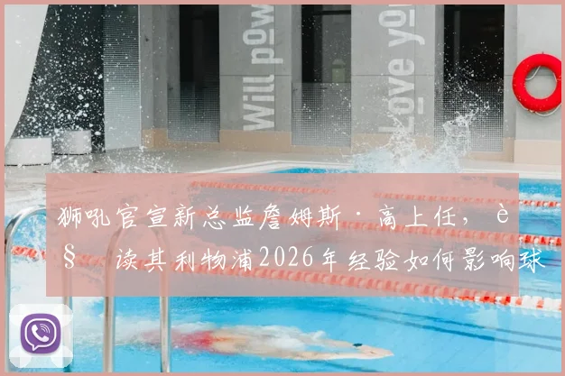 狮吼官宣新总监詹姆斯·高上任,解读其利物浦2026年经验如何影响球队未来走向