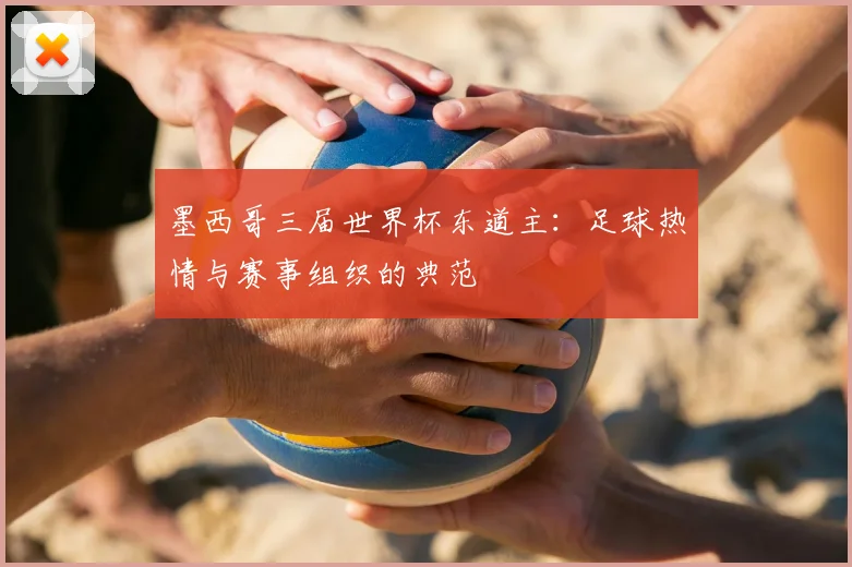 墨西哥三届世界杯东道主:足球热情与赛事组织的典范
