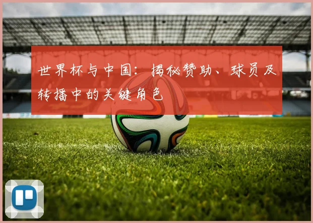世界杯与中国：揭秘赞助、球员及转播中的关键角色