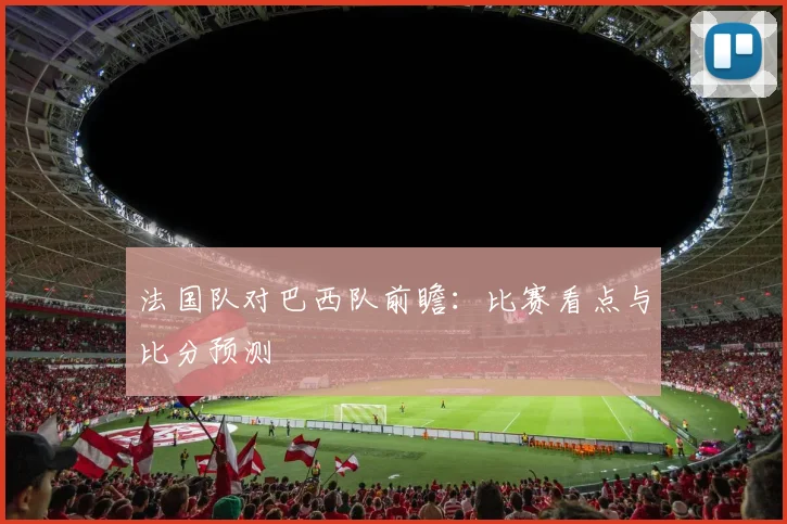 法国队对巴西队前瞻:比赛看点与比分预测