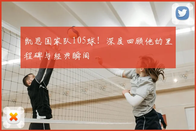 凯恩国家队105球!深度回顾他的里程碑与经典瞬间