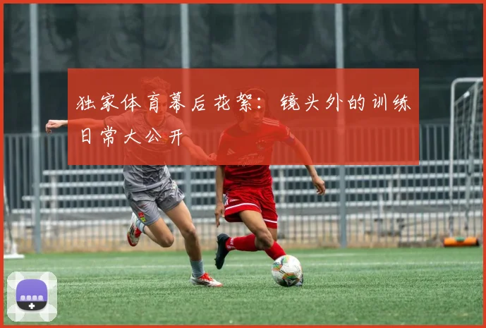 独家体育幕后花絮：镜头外的训练日常大公开