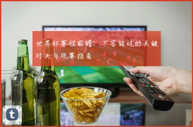 世界杯赛程前瞻:不容错过的关键对决与观赛指南