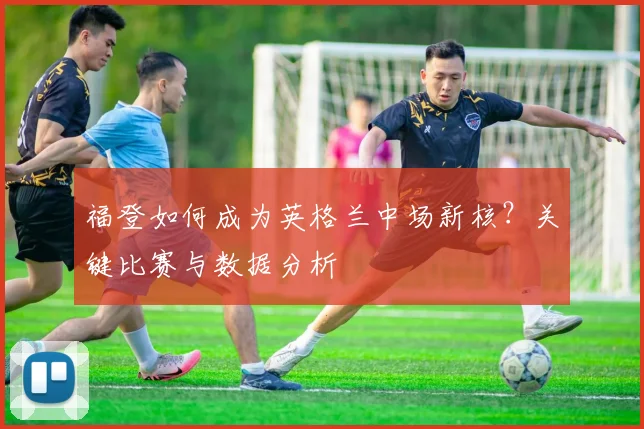 福登如何成为英格兰中场新核？关键比赛与数据分析