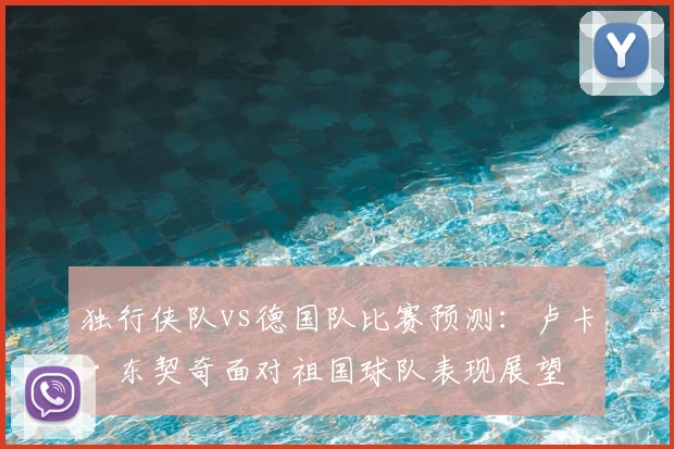 独行侠队vs德国队比赛预测：卢卡·东契奇面对祖国球队表现展望
