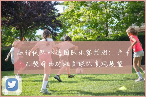 独行侠队vs德国队比赛预测：卢卡·东契奇面对祖国球队表现展望
