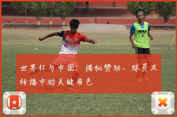 世界杯与中国：揭秘赞助、球员及转播中的关键角色