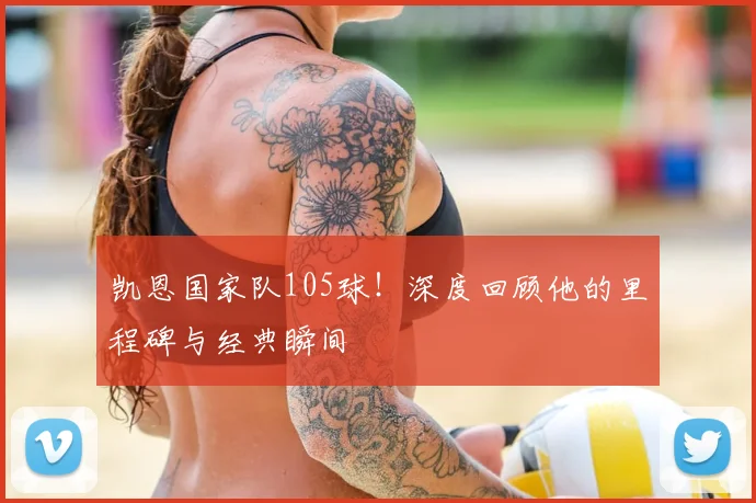 凯恩国家队105球!深度回顾他的里程碑与经典瞬间