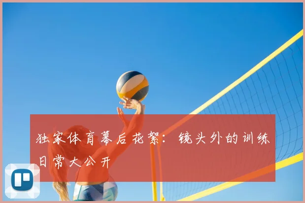 独家体育幕后花絮：镜头外的训练日常大公开