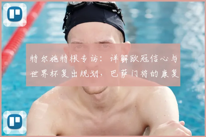 特尔施特根专访:详解欧冠信心与世界杯复出规划,巴萨门将的康复之路