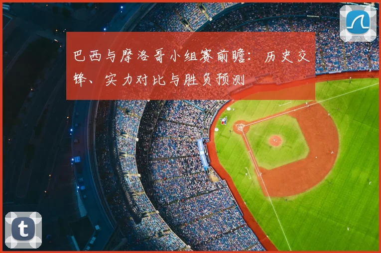 巴西与摩洛哥小组赛前瞻：历史交锋、实力对比与胜负预测