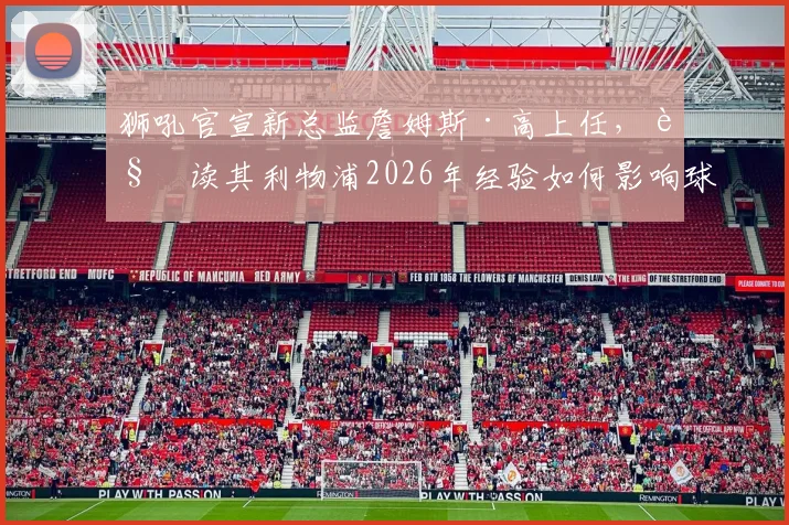 狮吼官宣新总监詹姆斯·高上任,解读其利物浦2026年经验如何影响球队未来走向